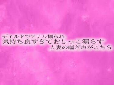 すべてが響き合う美しさの中で！ディルドでアナル掘られ気持ち良すぎておしっこ漏らす人妻の喘ぎ声がこちら