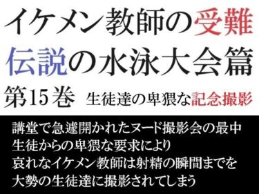 心をとらえる圧巻の美！イケメン教師の受難 伝説の水泳大会篇 第15巻 生徒達の卑猥な記念撮影