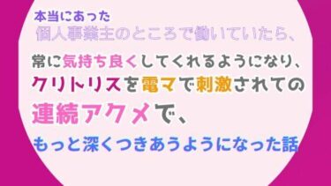 あなたを包み込む美しさの力の中で！本当にあった、個人事業主のところで働いていたら、常に気持ち良くしてくれるようになり、クリトリスを電マで刺激されての連続アクメで、もっと深くつきあうようになった話