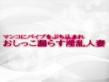 美の衝撃があなたを包む！マンコにバイブをぶち込まれおしっこ漏らす淫乱人妻