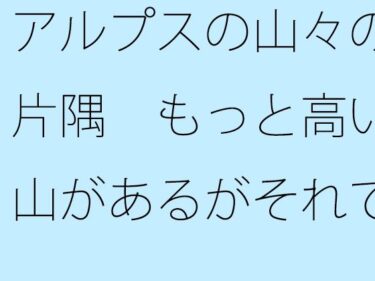 美しさが生み出す心の中の輝きの光！アルプスの山々の片隅  もっと高い山があるがそれでもさすがに・・・