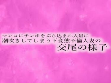 魅力に満ちた心揺さぶる時間！マンコにチンポをぶち込まれ大量に潮吹きしてしまうド変態不倫人妻の交尾の様子