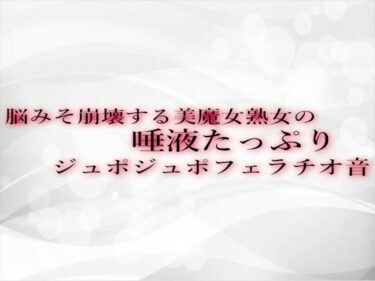 あなたの心を揺さぶる美の瞬間！脳みそ崩壊する美魔女熟女の唾液たっぷりジュポジュポフェラチオ音