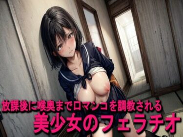 魅惑の美が広がる時間の中で！放課後に喉奥まで口マンコを調教される美少女のフェラチオ