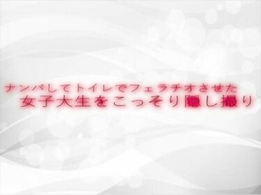 あなたの心を解き放つ美しい景色！ナンパしてトイレでフェラチオさせた女子大生をこっそり隠し撮り