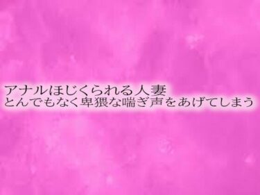 あなたの心に美が降り注ぐ！アナルほじくられる人妻 とんでもなく卑猥な喘ぎ声をあげてしまう