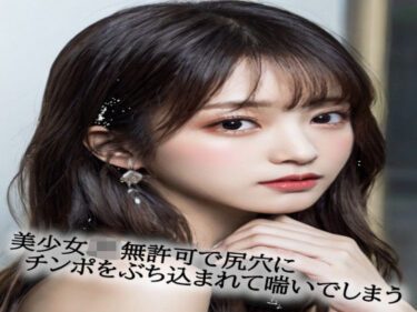 記憶を呼び覚ます美しい響き！美少女JK無許可で尻穴にチンポをぶち込まれて喘いでしまう