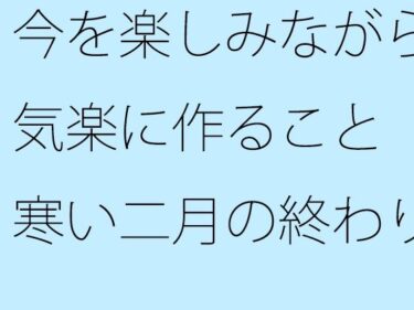 あなたを魅了する美しい存在！今を楽しみながら気楽に作ること  寒い二月の終わり