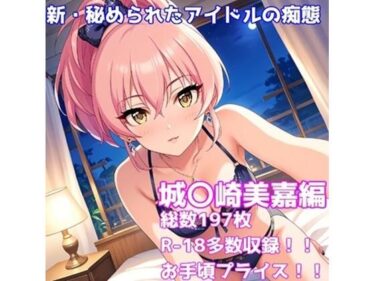 美しさが生み出す無限の想像力！［R-18］新・秘められたアイドルの痴態［城〇崎 美嘉編］