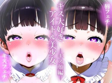 あなたの心を包み込む美しさの力！【唇フェチ】キス大好きアイドル美少女 キス顔編