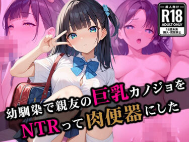 美しさが輝く未知の世界！幼馴染で親友の巨乳カノジョをNTRって肉便器にした