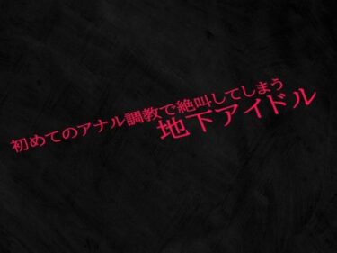 感動の深淵を味わう時間！初めてのアナル調教で絶叫してしまう地下アイドル