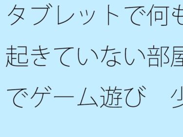 美しさが生み出す幻想的な瞬間の力！【無料】タブレットで何も起きていない部屋でゲーム遊び  少しは・・・