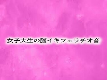 美しさが響く無限の世界！女子大生の脳イキフェラチオ音