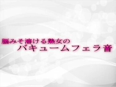 魅力に満ちた心揺さぶる時間！脳みそ溶ける熟女のバキュームフェラ音