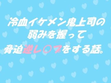 魅力的な美が心を震わせる！冷血イケメン鬼上司の弱みを握って脅迫逆レ●プをする話。