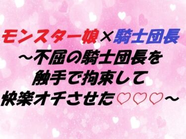 あなたを魅了する光と影の共演！モンスター娘×騎士団長 〜不屈の騎士団長を触手で拘束して快楽オチさせた〜