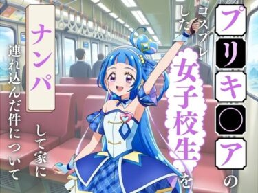 あなたを引き寄せる無限の力の美しさ！プリキュアのコスプレをした女子校生をナンパして家に連れ込んだ件