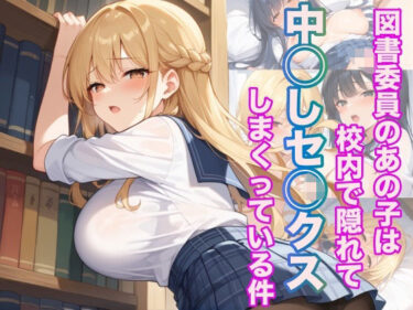 時間が忘れられるほどの美！図書委員のあの子は校内で隠れて中◯しセ◯クスしまくっている件