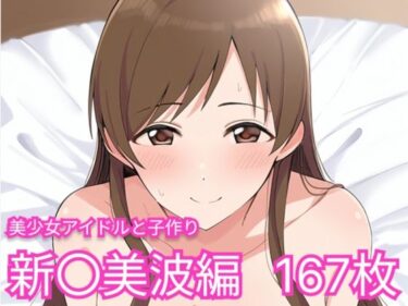 心の深層で響く美しい力！美少女アイドルと子作り（新〇美波編）