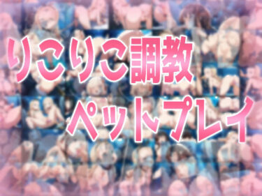 魅惑の映像詩を堪能！りこりこ調教ペットプレイ