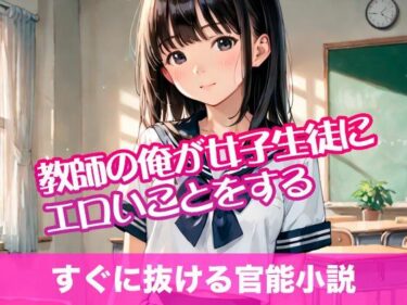 美しさが描く無限の時間の中で！教師の俺が女子生徒にエロいことをする【すぐに抜ける官能小説】