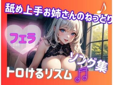 目を閉じて感じる心地よい美しい調和！舐め上手お姉さんのねっとりフェラソング集？トロけるリズム
