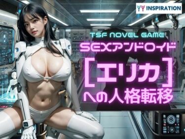 魅力的な新世界を体感！SEXアンドロイド【エリカ】への人格転移