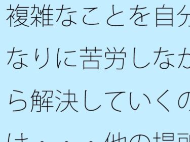 時間が止まるほどの美しさ！【無料】複雑なことを自分なりに苦労しながら解決していくのは・・・他の場所でも同じ