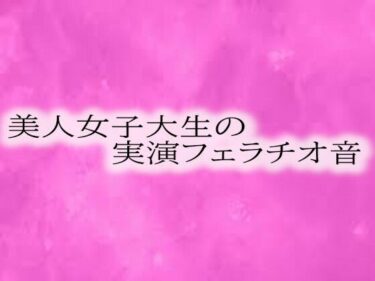 驚きと美が融合した極上作！美人女子大生の実演フェラチオ音