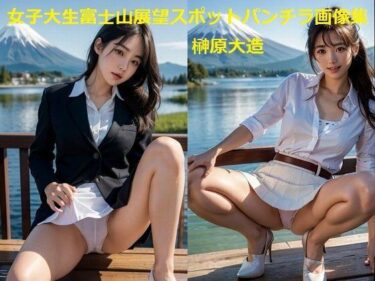 あなたの心を満たす静かな美！女子大生富士山展望スポットパンチラ画像集