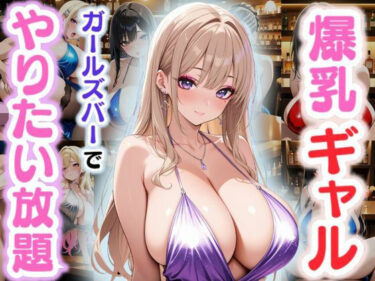 美しさが流れる特別な空間！爆乳ギャル〜ガールズバーでやりたい放題！〜
