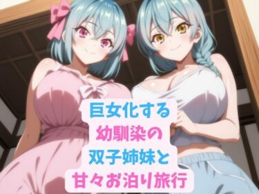 歩みを進める力強い美しさの波！巨女化する幼馴染の双子姉妹と甘々お泊り旅行