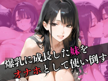 感動と美が共鳴する時間！爆乳に成長した妹をオナホとして使い倒す