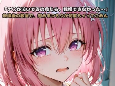あなたを引き寄せる無限の魅力！「モ〇が泣いてるの見たら、我慢できなかった…」放課後の教室で、慰めるつもりが何度もイってごめん