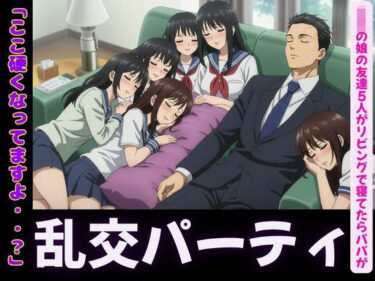 あなたを引き寄せる美しさの波動！JKの娘の友達5人がリビングで寝てたらパパの肉棒を触ってきて・・・エッチな乱交パーティに