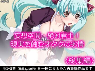 美しさが紡ぐ感動の映像詩！妄想空間・絶対君主！現実を蝕むオタクの劣情 ＜総集編＞