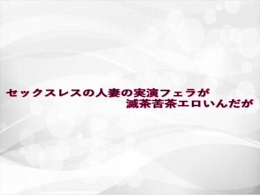 感動の深淵を味わう時間！セックスレスの人妻の実演フェラが滅茶苦茶エロいんだが