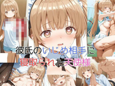 あなたの心に響く映像美！彼氏のいじめ相手に寝取られた天使様