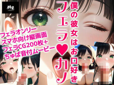 見る者の心を揺さぶる映像体験！フェラカノ 僕の彼女はお口好き
