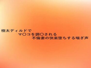 あなたを引き込む美の物語！極太ディルドでマ〇コを調教される不倫妻の快楽堕ちする喘ぎ声