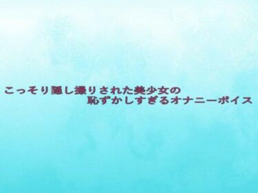 美しさが広がる幻想的な心の音色！こっそり隠し撮りされた美少女の恥ずかしすぎるオナニーボイス