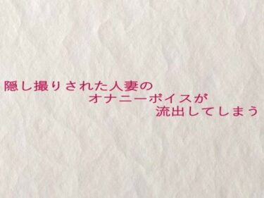 あなたの魂を呼び覚ます美しさ！隠し撮りされた人妻のオナニーボイスが流出してしまう