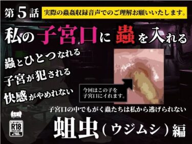ただひとつの光が映し出す美！私の子宮口の中に蟲を入れる 第5話 蛆虫（ウジムシ）編