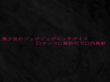 あなたを引き寄せる美しさの時間の流れ！美少女のジュポジュポエッチボイス口マンコに無許可で口内発射