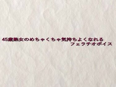 あなたを包み込む美の温もり！45歳熟女のめちゃくちゃ気持ちよくなれるフェラチオボイス