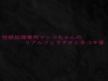 あなたを包む究極の癒し映像！性欲処理専用マンコちゃんのリアルフェラチオと手コキ音