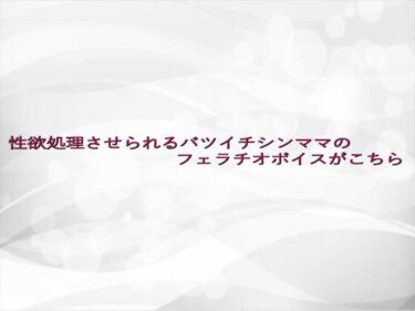 美しさがあなたの心を彩る！性欲処理させられるバツイチシンママのフェラチオボイスがこちら