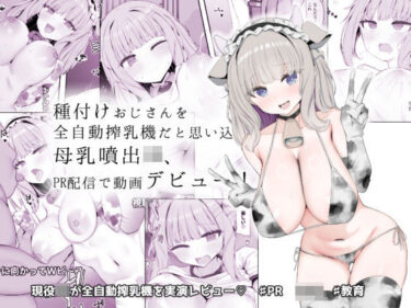 あなたの視界に広がる究極の美！種付けおじさんを全自動搾乳機だと思い込んでる母乳噴出JK、PR配信で動画デビュー！