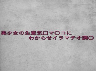 美しさが奏でる心のハーモニー！美少女の生意気口マ〇コにわからせイラマチオ調〇